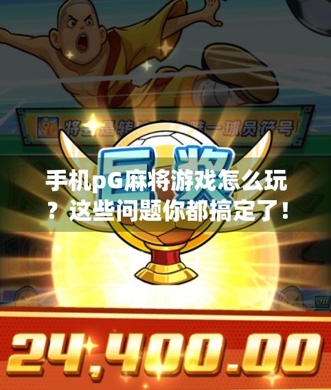 手机pG麻将游戏怎么玩？这些问题你都搞定了！