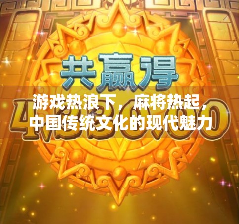 游戏热浪下,麻将热起,中国传统文化的现代魅力 游戏热浪下,麻将热起,中国传统文化的现代魅力