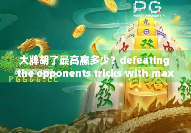 大牌胡了最高赢多少?defeating the opponents tricks with maximum profit 大牌胡了最高赢多少?defeating the opponents tricks with maximum profit
