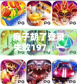 麻子胡了登录失败197，一场经验的教训与未来的改进