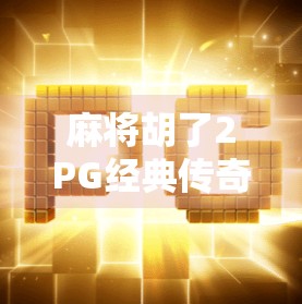 麻将胡了2PG经典传奇，深度玩法，经典经典，未来挑战